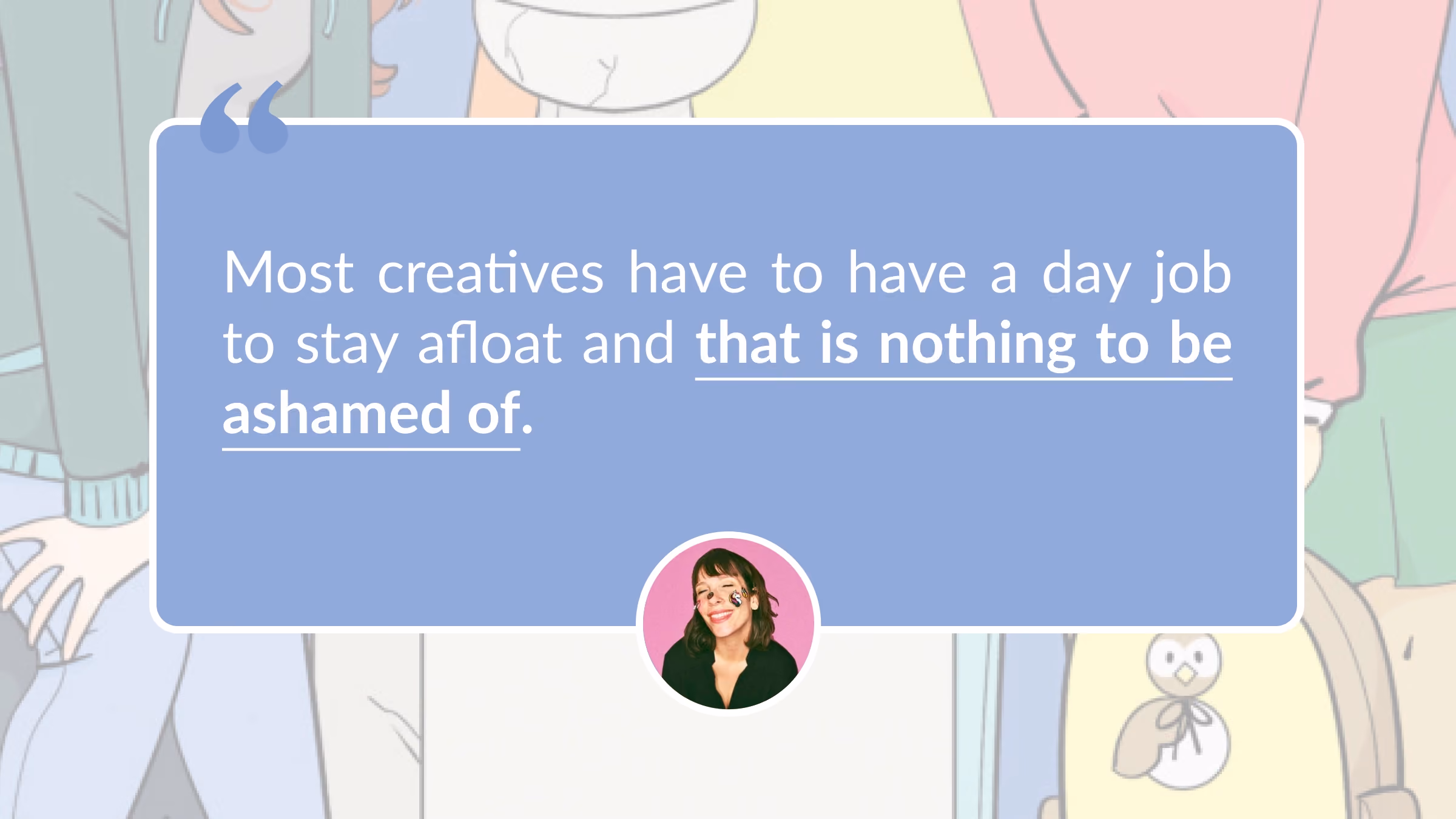 A quote image: Most creatives have to have a day job to stay afloat and that is nothing to be ashamed of.