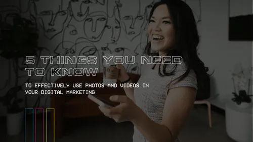 5 THINGS YOU NEED TO KNOW TO EFFECTIVELY USE PHOTOS AND VIDEOS IN YOUR DIGITAL MARKETING
