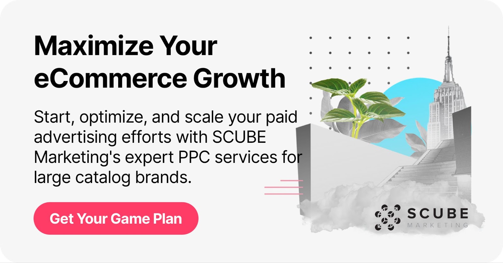 Marketing banner for SCUBE Marketing services with the headline 'Maximize Your eCommerce Growth' and subheading 'Start, optimize, and scale your paid advertising efforts with SCUBE Marketing's expert PPC services for large catalog brands.' Features a prominent pink call-to-action button saying 'Get Your Game Plan' and decorative elements including a plant, Empire State Building silhouette, and abstract shapes in light blue and gray. SCUBE logo appears in the bottom right corner.