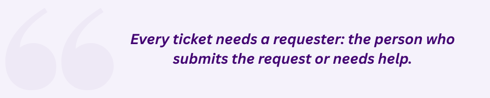 Every ticket needs a requester: the person who submits the request or needs help.