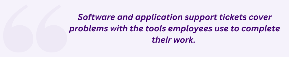 Software and application support tickets cover problems with the tools employees use to complete their work. 