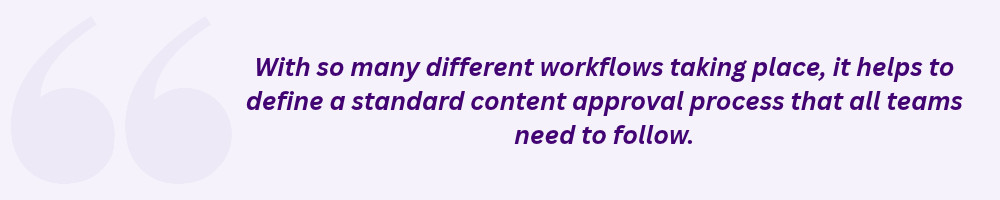 With so many different workflows taking place, it helps to define a standard content approval process that all teams need to follow.