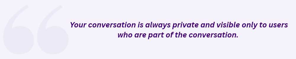 Your conversation is always private and visible only to users who are part of the conversation. 