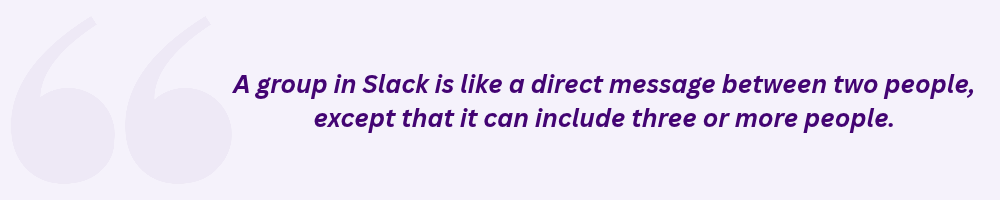 A group in Slack is like a direct message between two people, except that it can include three or more people.