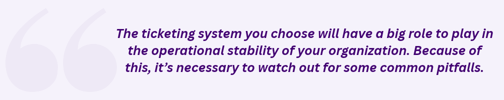 The ticketing system you choose will have a big role to play in the operational stability of your organization. Because of this, it’s necessary to watch out for some common pitfalls.