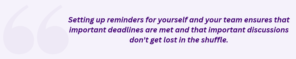 Setting up reminders for yourself and your team ensures that important deadlines are met and that important discussions don't get lost in the shuffle.