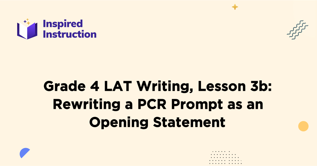 Grade 4 LAT Writing, Lesson 3b: Rewriting a PCR Prompt as an Opening Statem