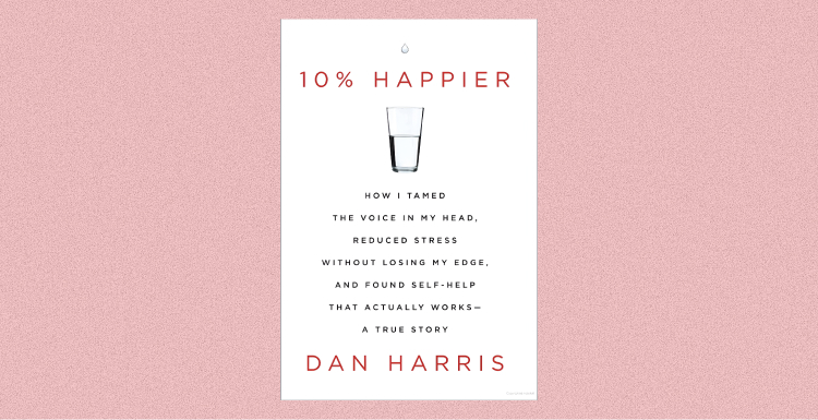 10% Happier: How I Tamed the Voice in My Head, Reduced Stress Without Losing My Edge, and Found Self-Help That Actually Works