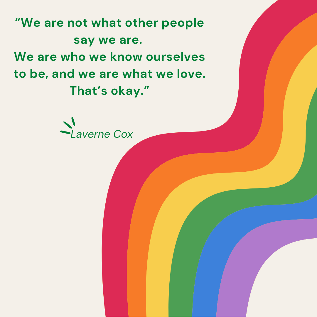 “We are not what other people say we are. We are who we know ourselves to be, and we are what we love. That’s okay.” - Laverne Cox 