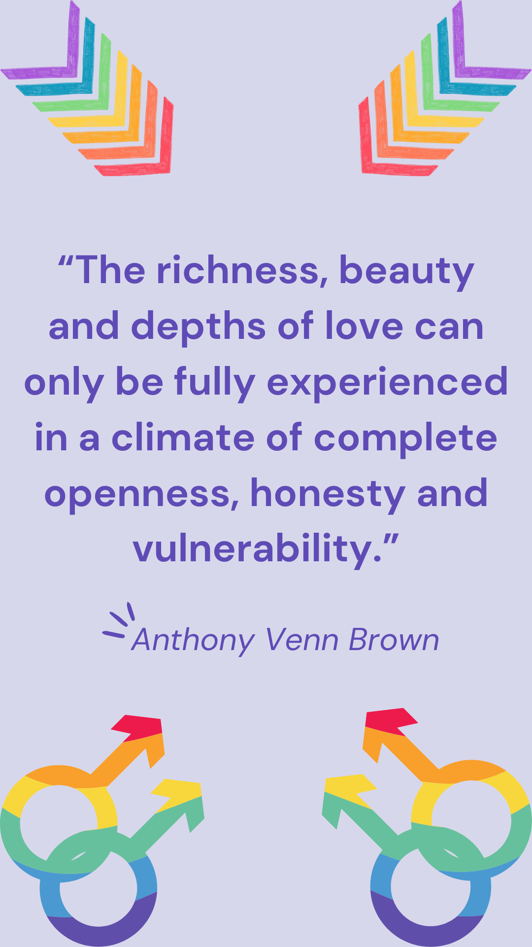 “The richness, beauty and depths of love can only be fully experienced in a climate of complete openness, honesty and vulnerability.” – Anthony Venn Brown