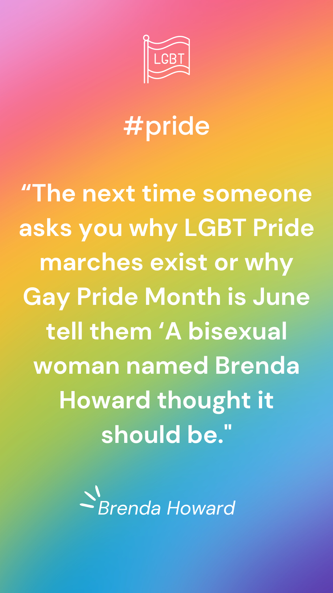  “The next time someone asks you why LGBT Pride marches exist or why Gay Pride Month is June tell them ‘A bisexual woman named Brenda Howard thought it should be.’” – Brenda Howard