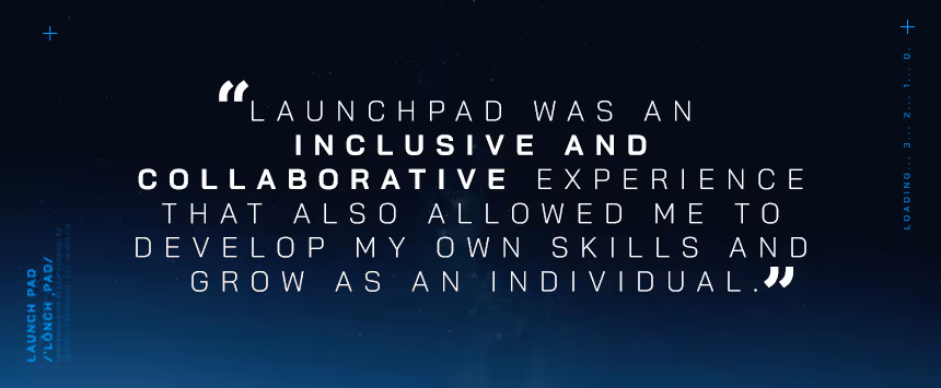 "Launchpad was an inclusive and collaborative experience that helped me develop skills and grow individually."