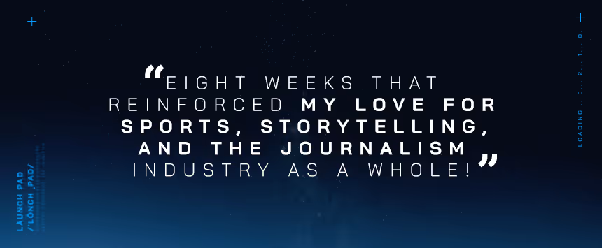 "Eight weeks that reinforced my love for sports, storytelling, and the journalism industry as a whole!"