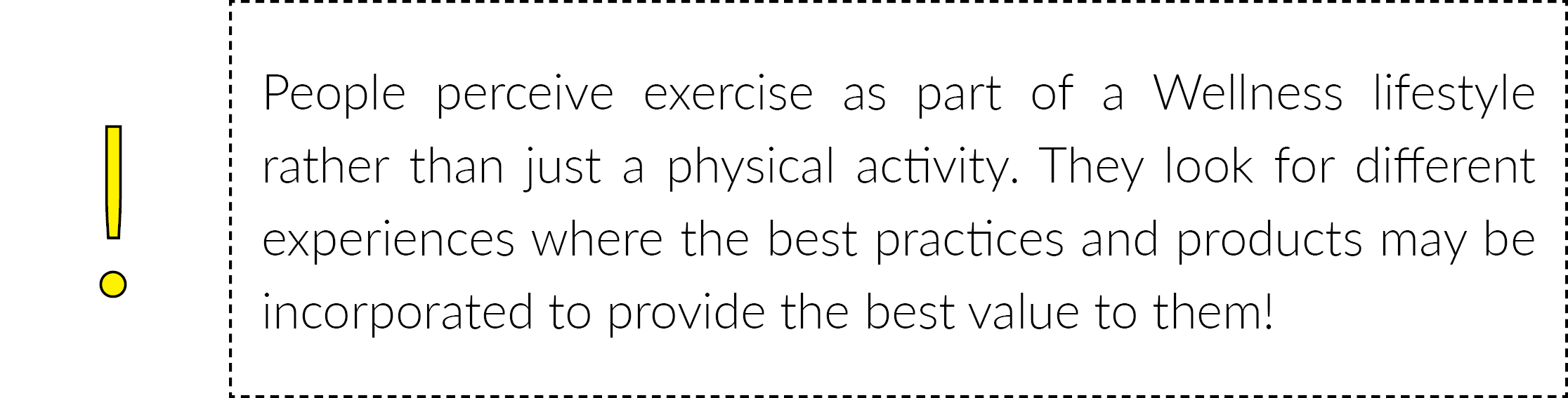 People perceive exercise as part of a Wellness lifestyle rather than just a physical activity. They look for different experiences where the best practices and products may be incorporated to provide the best value to them!