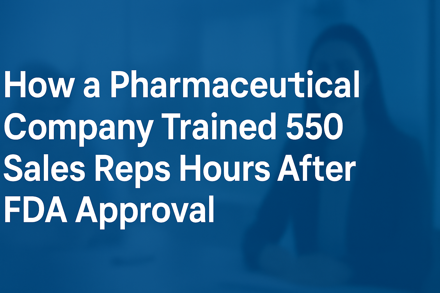 How a Pharmaceutical Company Trained 550 Sales Reps Hours After FDA Approval 