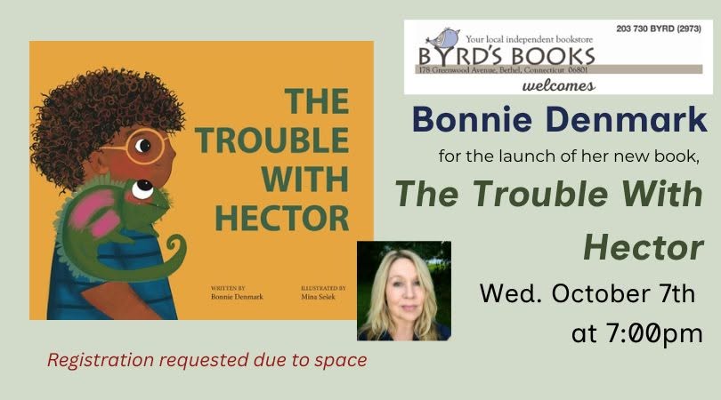 May be an image of text that says '203 730 BYRD (2973) THE TROUBLE WITH Your local independent bookstore BYRD'S B BOOKS 178.Grocrmood AHeBuc Bethel, Connecticut 06801 welcomes Bonnie Denmark for the launch of her new book, The Trouble With Hector Wed. October 7th at 7:00pr Bonnie Denmark Mina Seiek Registration requested Registrationrequestedduetospac due to space'