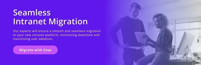 Seamless intranet migration. Our experts will ensure a smooth and seamless migration to your new intranet platform, minimizing downtime and maximizing user adoption. Migrate with ease.
