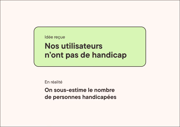 Idée reçue. Nos utilisateurs n'ont pas de handicap. En réalité. On sous-estime le nombre de personnes handicapées.