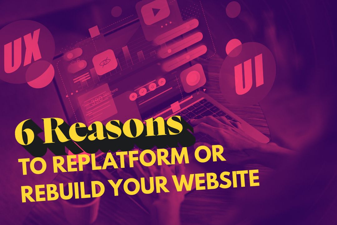 6 Reasons to Replatform or Rebuild your Website