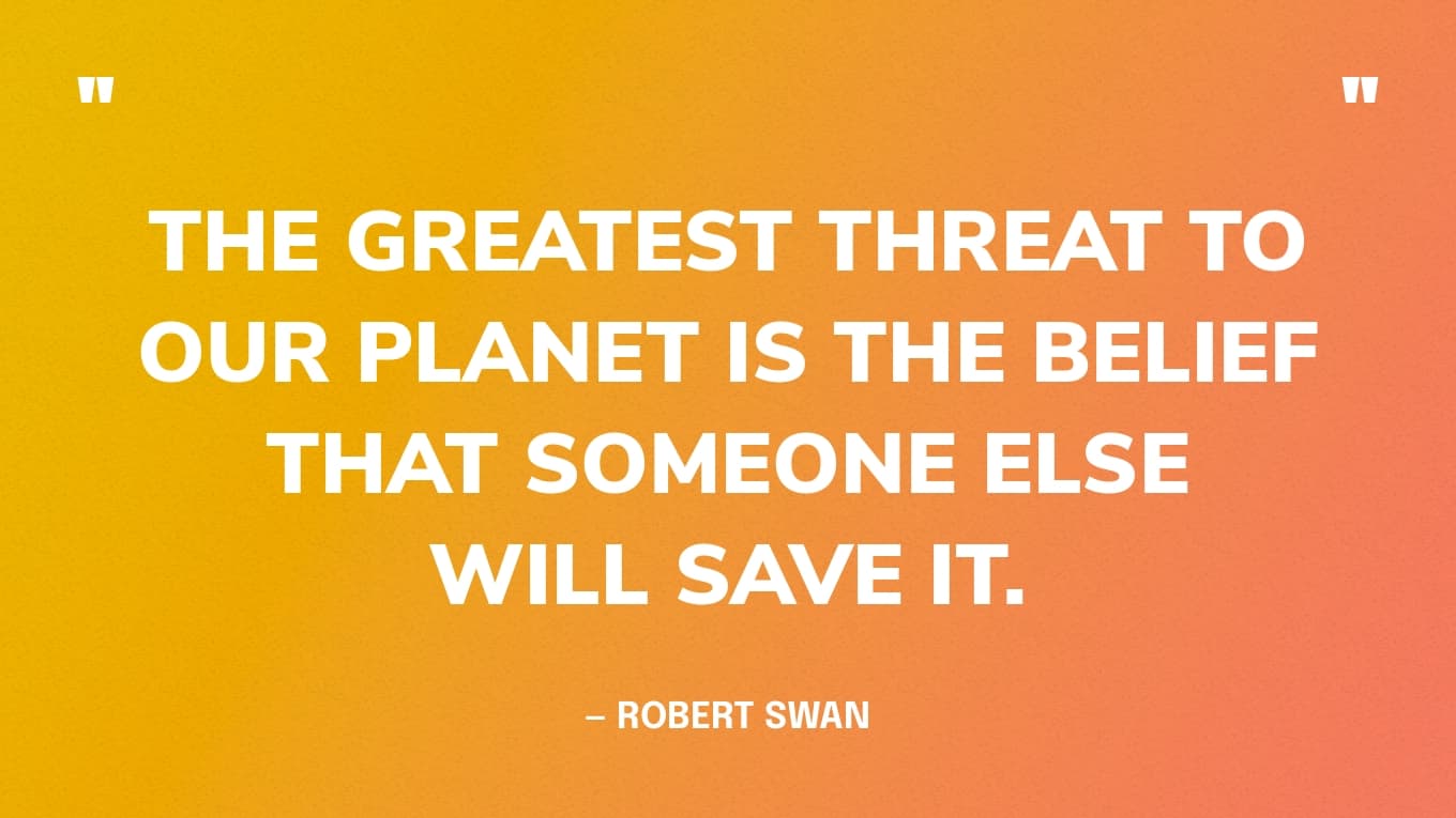 Earth Day Quote: “The greatest threat to our planet is the belief that someone else will save it.” — Robert Swan