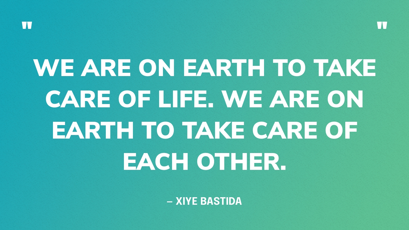 “We are on Earth to take care of life. We are on Earth to take care of each other.” — Xiye Bastida