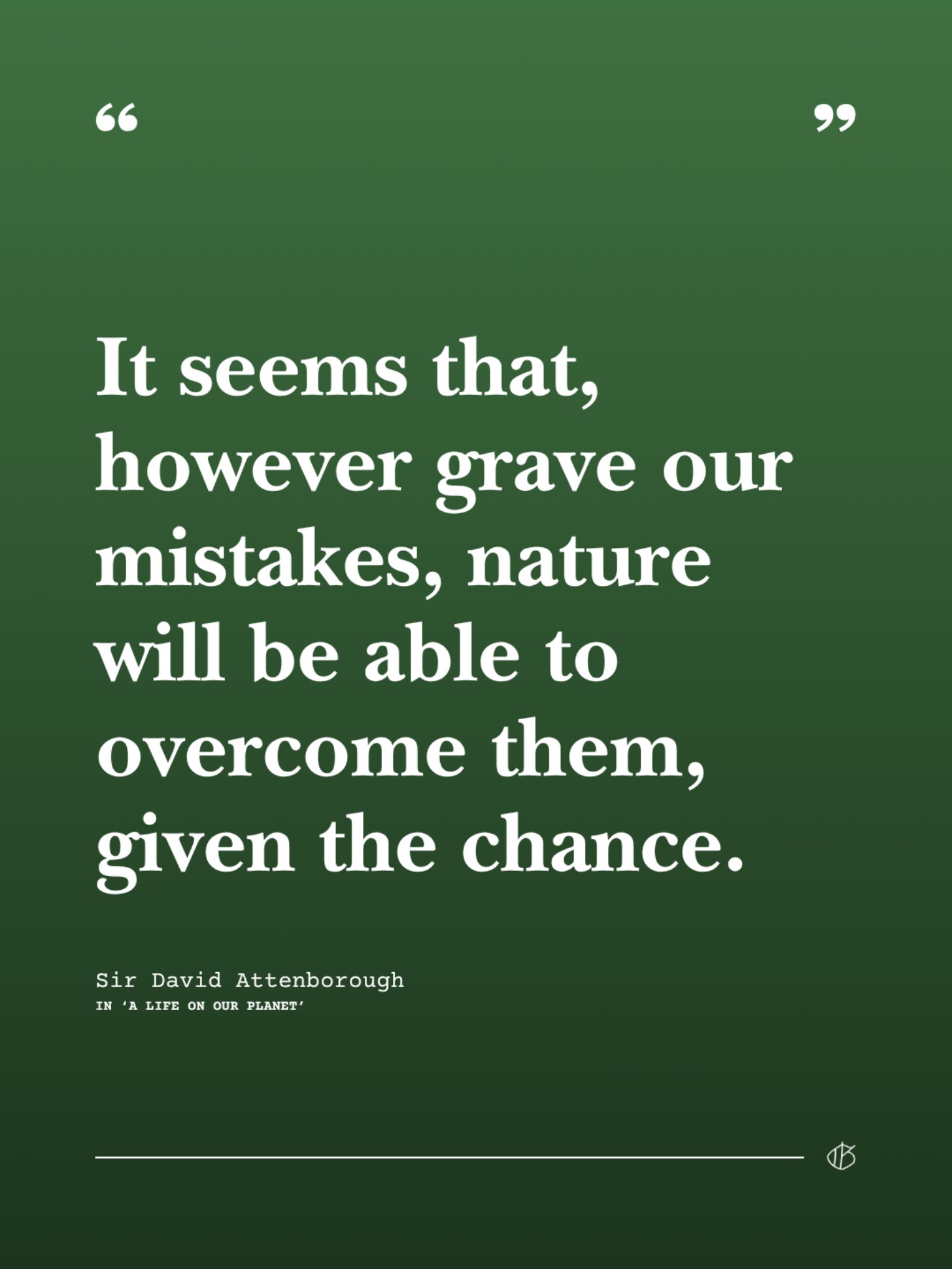 “It seems that, however grave our mistakes, nature will be able to overcome them, given the chance.” — Sir David Attenborough
