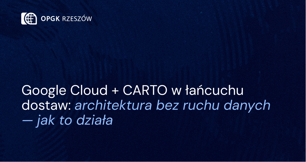 Google Cloud + CARTO w łańcuchu dostaw: architektura bez ruchu danych — jak to działa