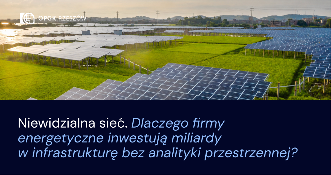 Niewidzialna sieć. Dlaczego firmy energetyczne inwestują miliardy w infrastrukturę bez analityki przestrzennej? 