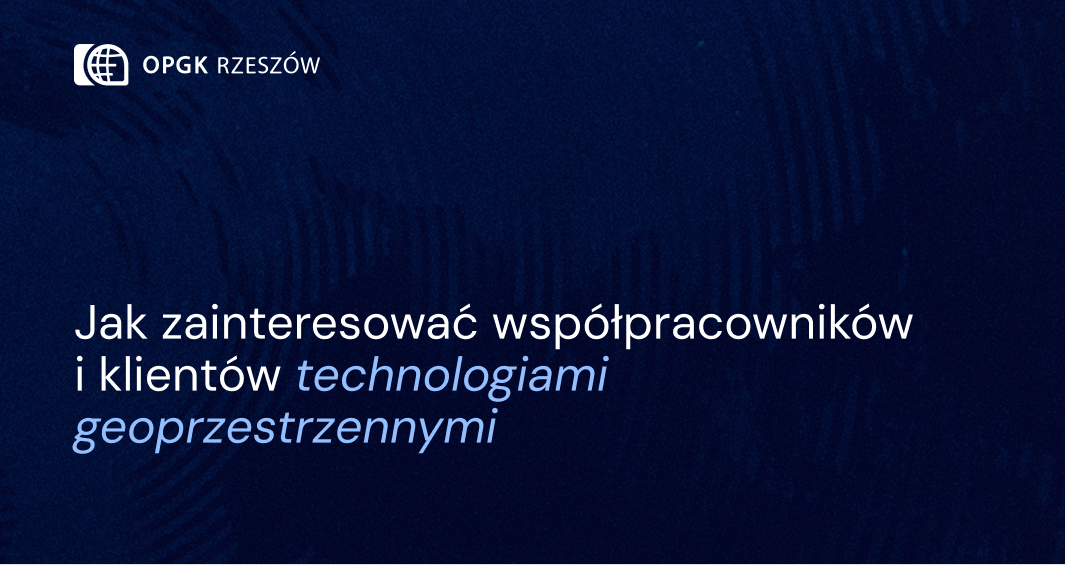Jak zainteresować współpracowników i klientów technologiami geoprzestrzennymi
