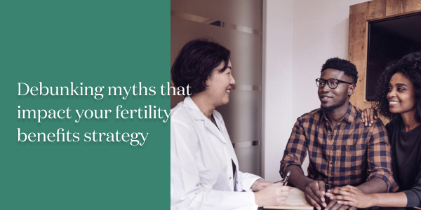 Debunking myths that impact your fertility benefits strategy