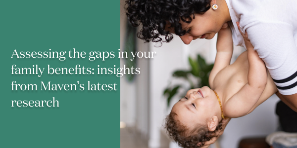 Assessing the gaps in your family benefits: insights from Maven’s latest research