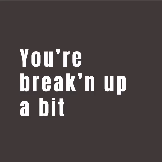White text on dark background reading 'You’re break’n up a bit'.