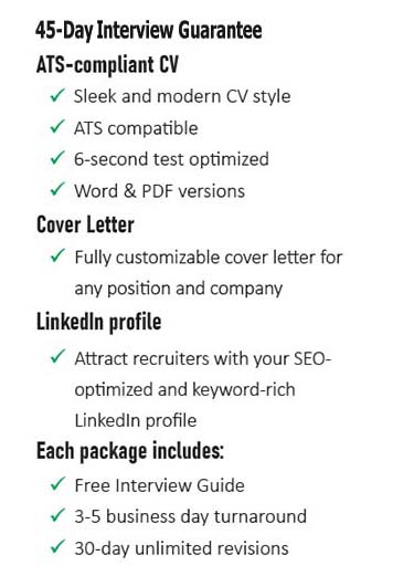 Silver Package: Sleek and modern resume style, ATS compatible, 6-second test optimized, Word & PDF Versions. Gold Package: Sleek and modern resume style, ATS compatible, 6-second test optimized, Word & PDF Versions. Fully Customizable cover letter for any position and company. Platinum Package: Sleek and modern resume style, ATS compatible, 6-second test optimized, Word & PDF Versions. Fully Customizable cover letter for any position and company. Attract recruiters with your SEO-optimized and keyword-rich Linkedin profile. Each packages includes: Free Interview guide, 3 to 5 business day turnaround, 30 day unlimited revisions.