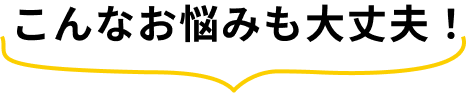 こんなお悩みも大丈夫！