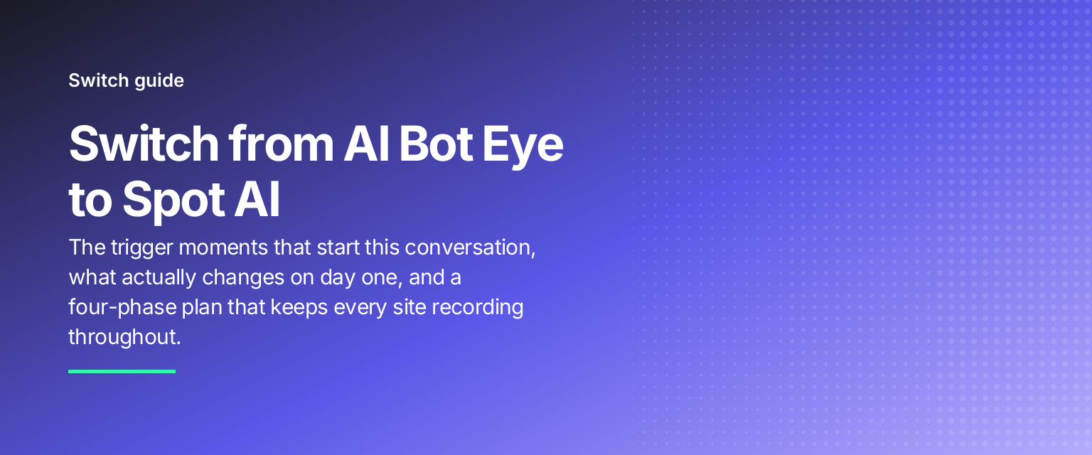Switch from AI Bot Eye to Spot AI: The trigger moments that start this conversation, what actually changes on day one, and a four-phase plan that keeps every site recording throughout