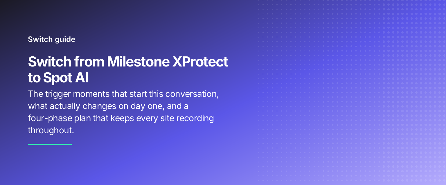 Switch from Milestone XProtect to Spot AI: The trigger moments that start this conversation, what actually changes on day one, and a four-phase plan that keeps every site recording throughout