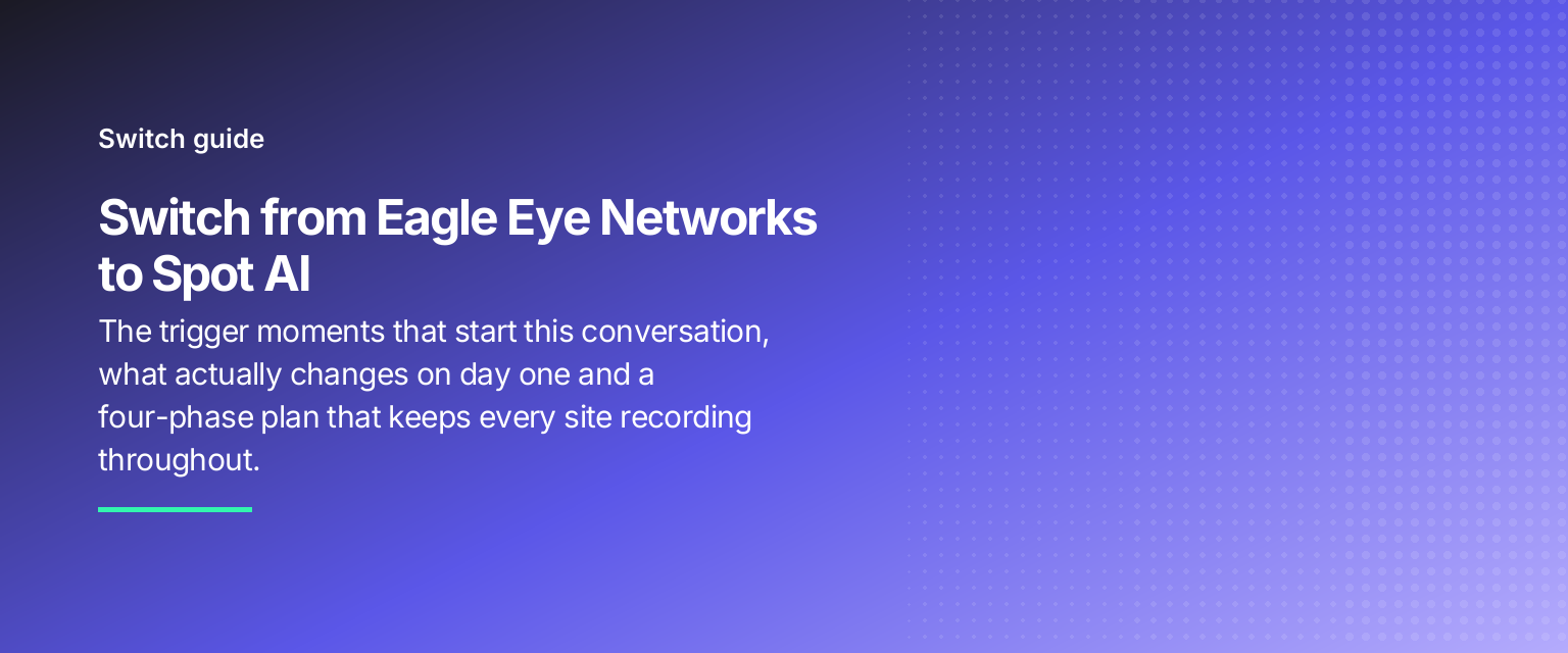 Switch from Eagle Eye Networks to Spot AI: The trigger moments that start this conversation, what actually changes on day one and a four-phase plan that keeps every site recording throughout