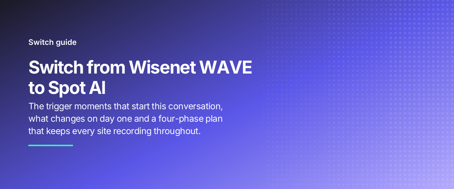 Switch from Wisenet WAVE to Spot AI: The trigger moments that start this conversation, what changes on day one and a four-phase plan that keeps every site recording throughout