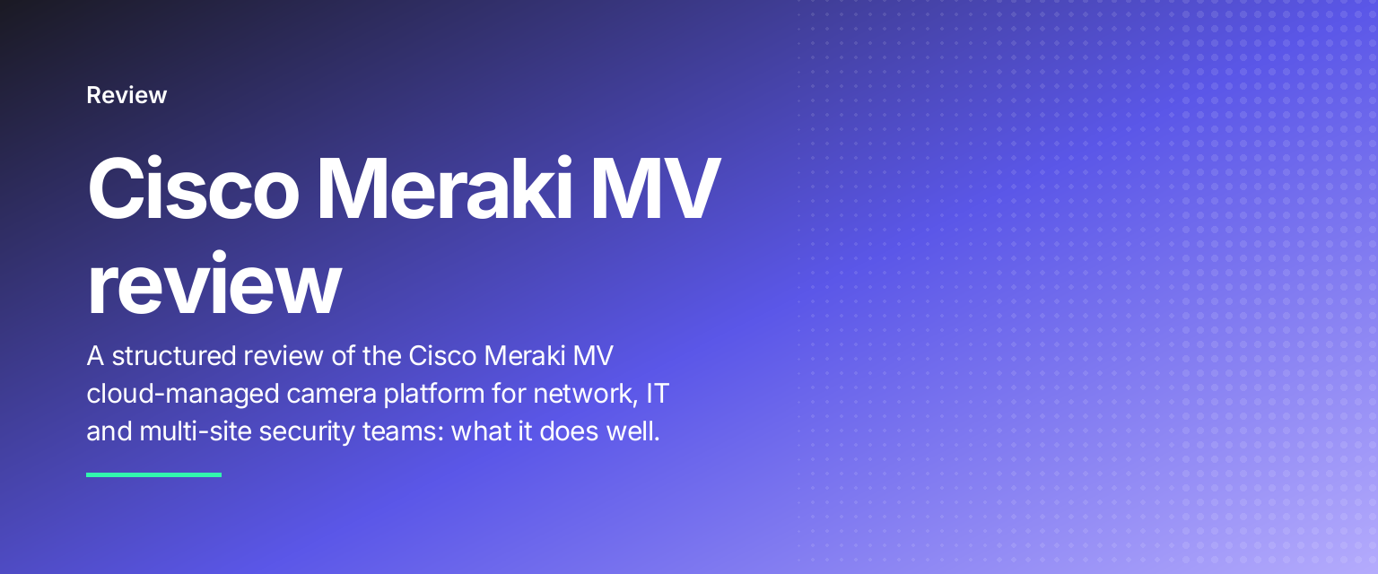 Cisco Meraki MV review: A structured review of the Cisco Meraki MV cloud-managed camera platform for network, IT and multi-site security teams: what it does well