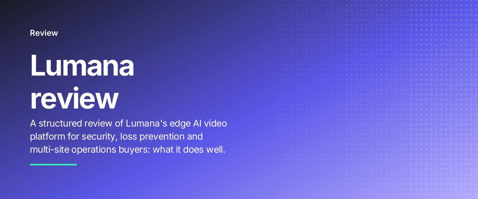Lumana review: A structured review of Lumana's edge AI video platform for security, loss prevention and multi-site operations buyers: what it does well