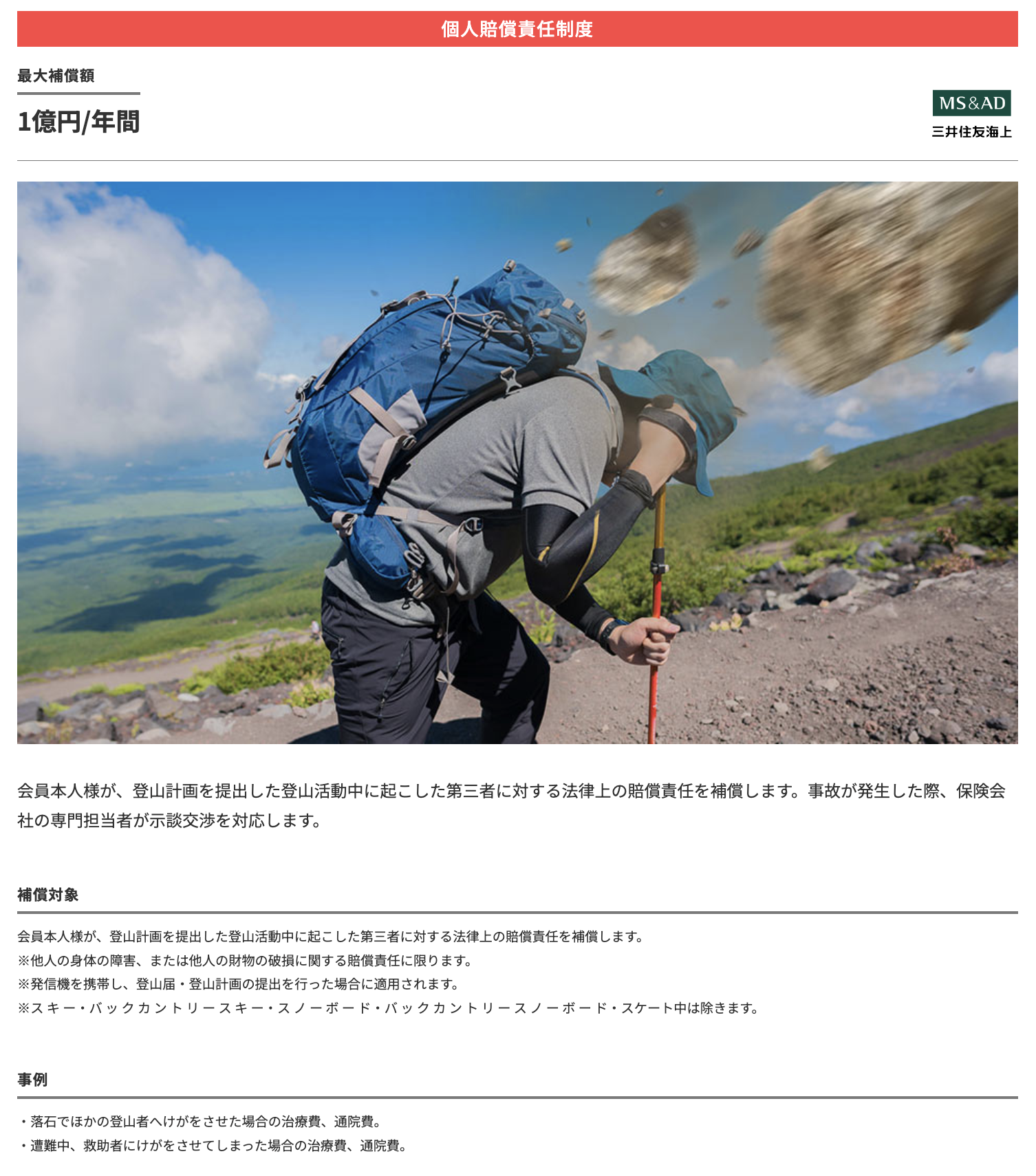 個人賠償責任制度：最大補償額1億円/年間　会員本人様が、登山計画を提出した登山活動中に起こした第三者に対する法律上の賠償責任を補償します。事故が発生した際、保険会社の専門担当者が示談交渉を対応します。