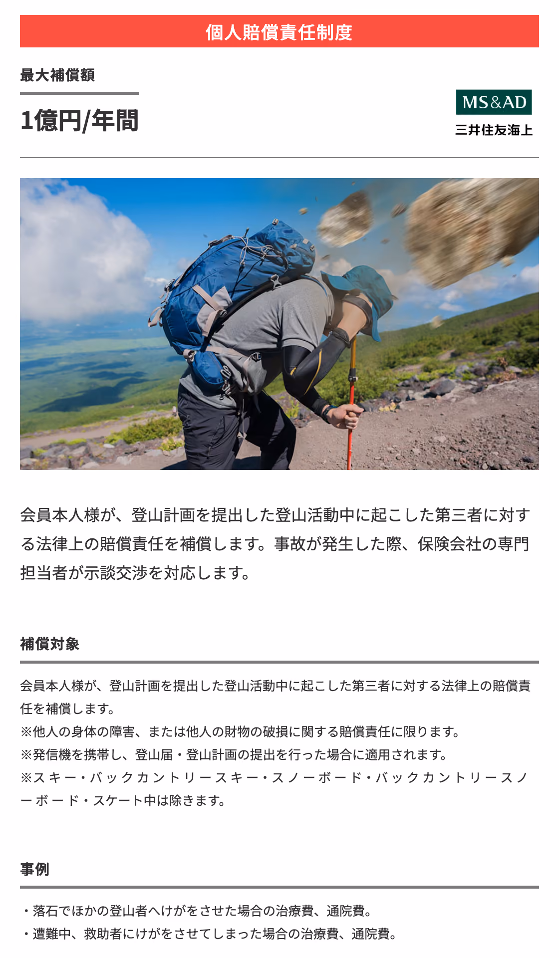個人賠償責任制度：最大補償額1億円/年間　会員本人様が、登山計画を提出した登山活動中に起こした第三者に対する法律上の賠償責任を補償します。事故が発生した際、保険会社の専門担当者が示談交渉を対応します。