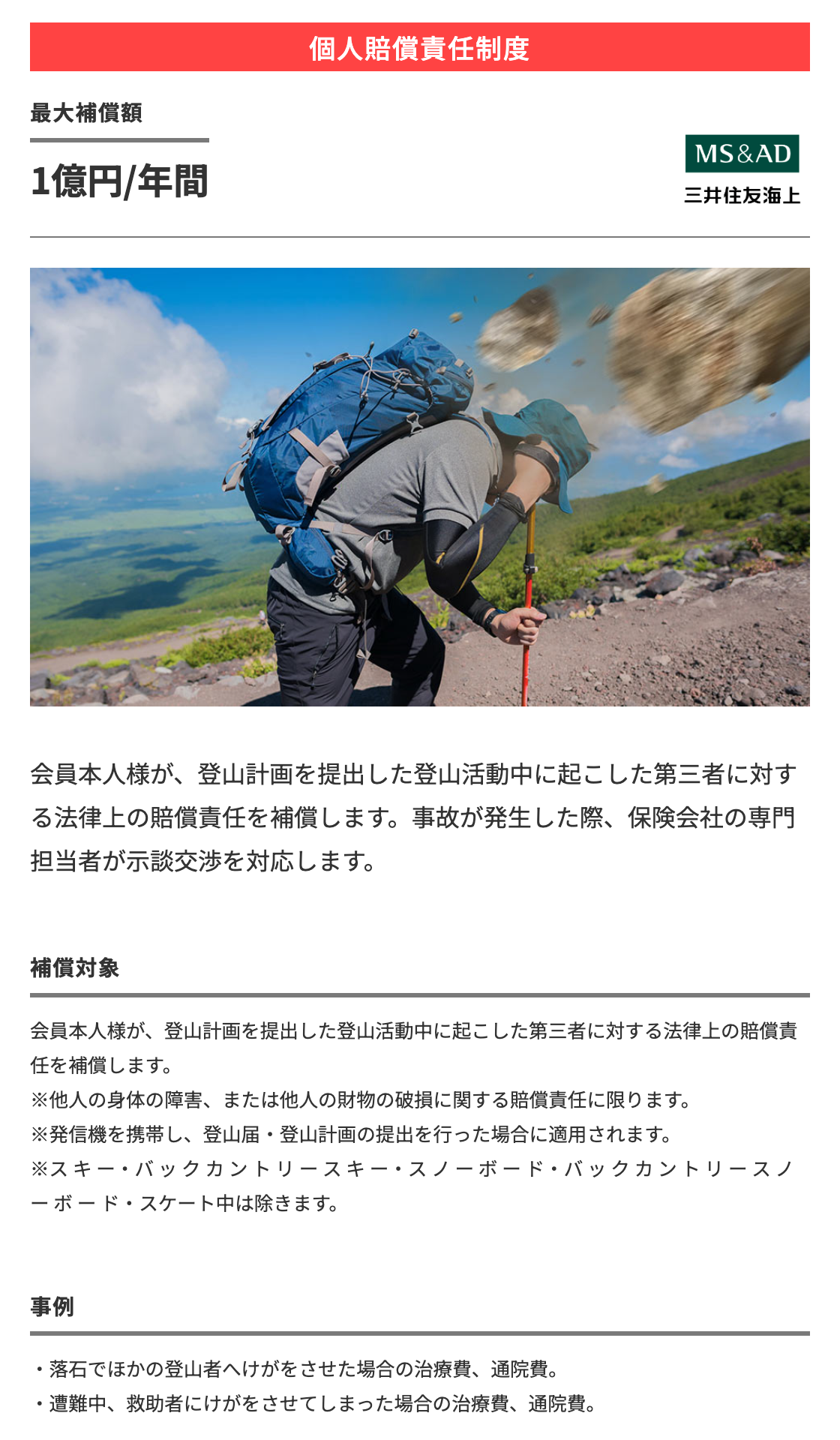 個人賠償責任制度：最大補償額1億円/年間　会員本人様が、登山計画を提出した登山活動中に起こした第三者に対する法律上の賠償責任を補償します。事故が発生した際、保険会社の専門担当者が示談交渉を対応します。