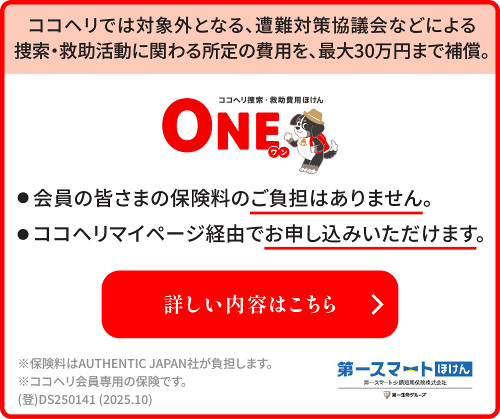 ココヘリでは対象外となる、遭難対策協議会などによる捜索・救助活動に関わる所定の費用を、最大30万円まで補償。会員の皆さまの保険料のご負担はありません。ココヘリマイページ経由でお申し込みいただけます。
