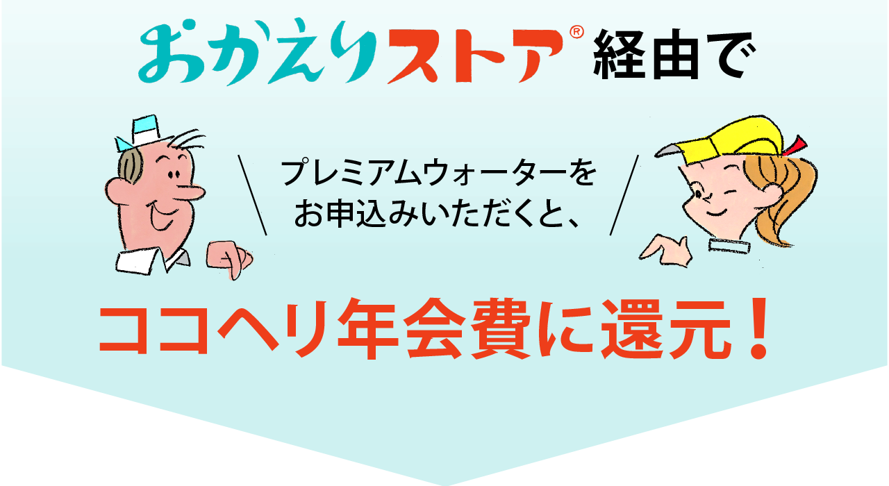 おかえりストア経由でプレミアムウォーターをお申し込みいただくと、ココヘリ年会費に還元！