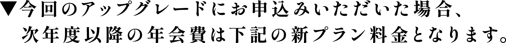 今回のアップグレードにお申し込みいただいた場合、次年度以降の年会費は下記の新プラン料金となります。