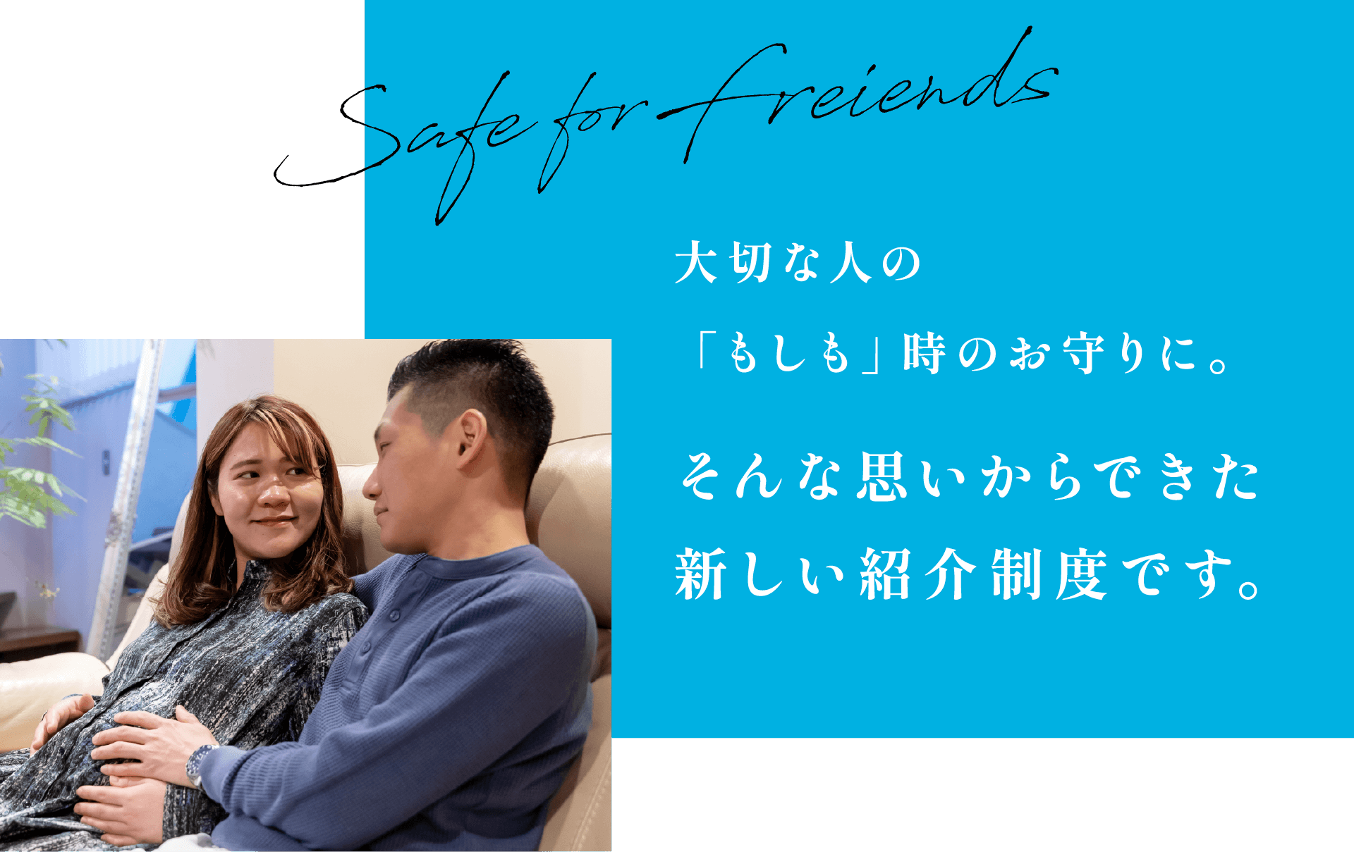 Safe for friends 大切な人の「もしも」時のお守りに。そんな思いからできた新しい紹介制度です。