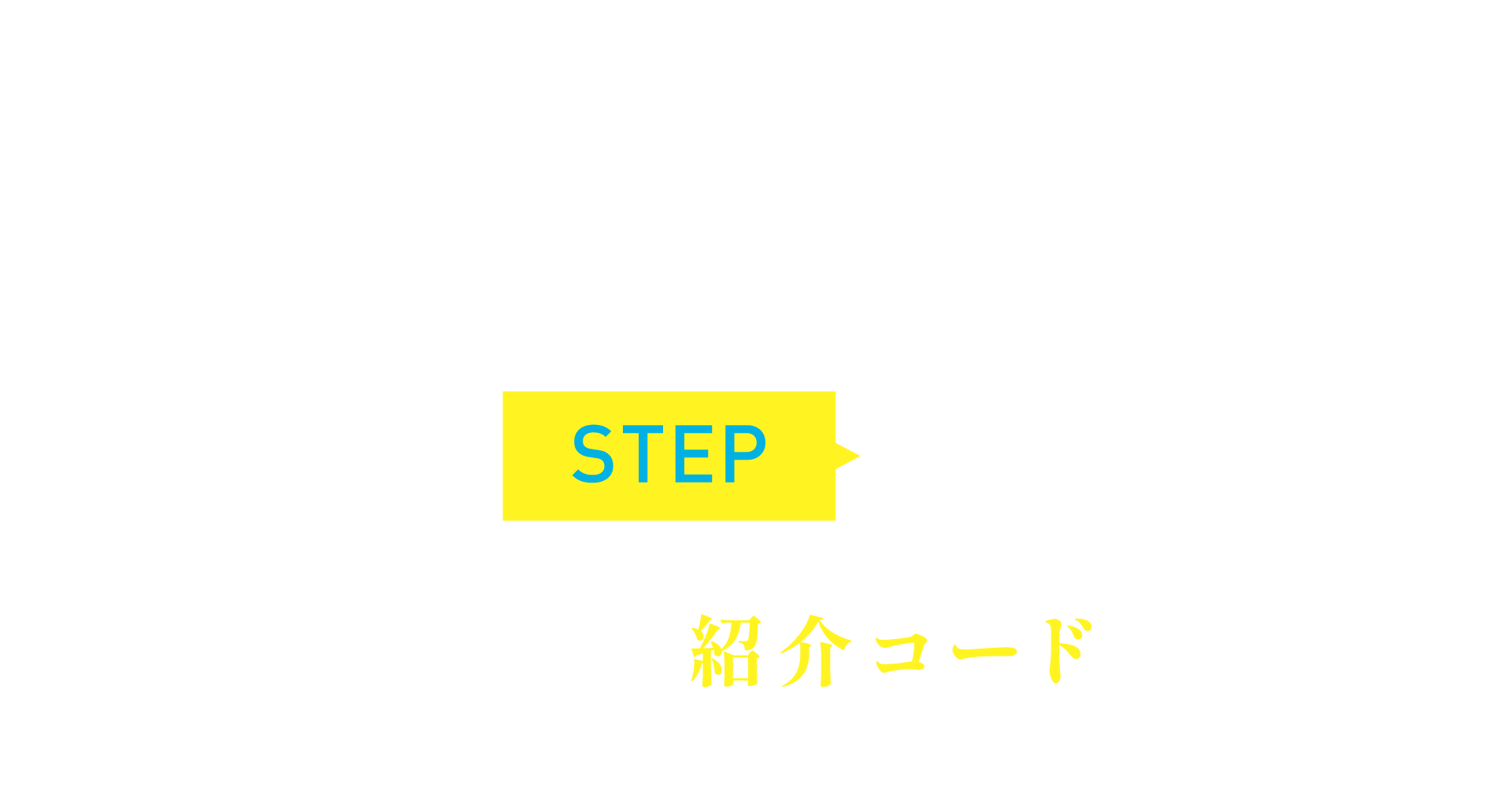 ご紹介に必要なSTEPは2つだけ！STEP1：あなたの紹介コードをマイページにてご確認ください。