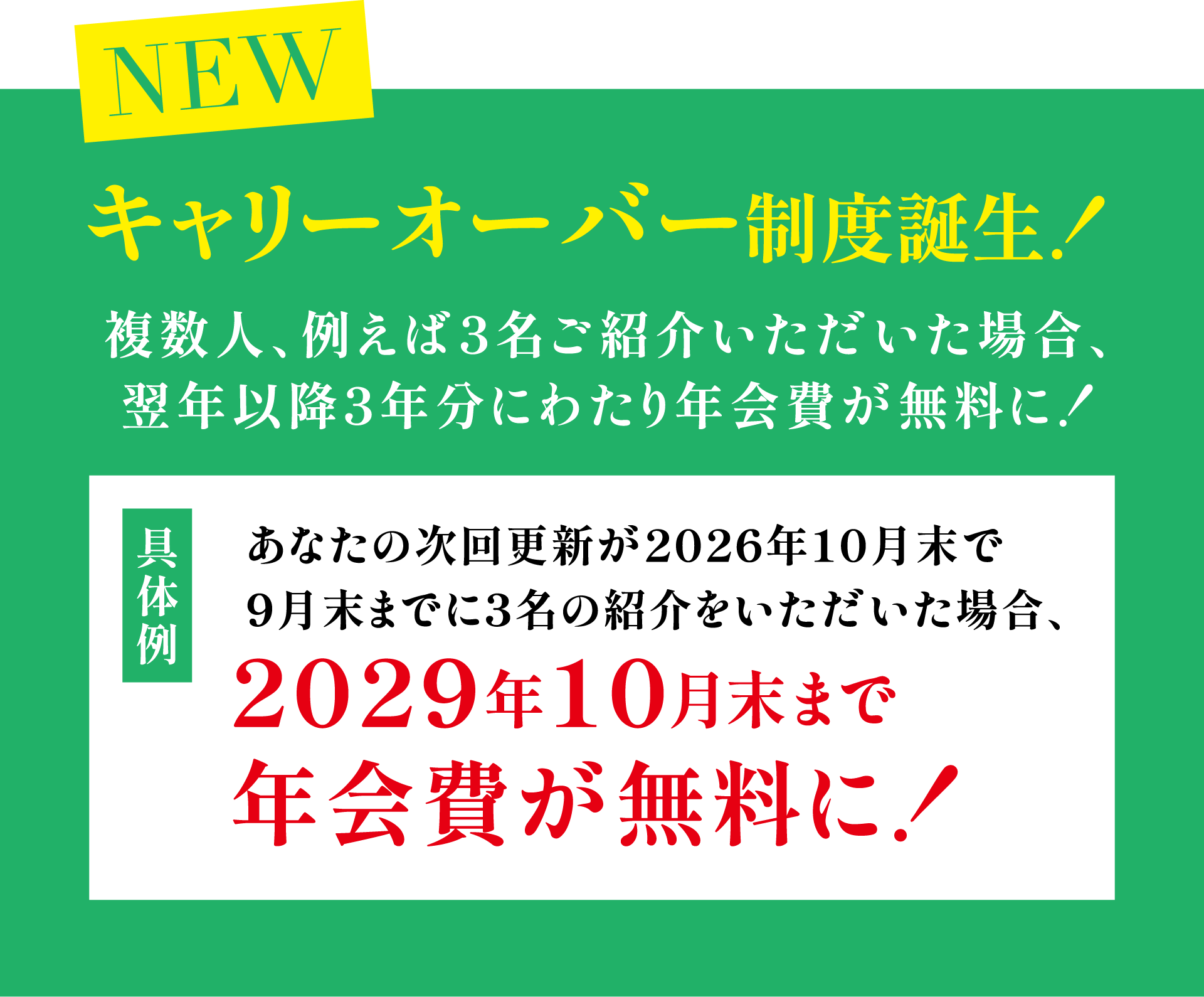 キャリーオーバー制度誕生！複数人、例えば3名ご紹介いただいた場合、翌年以降3年分にわたり年会費が無料に！具体例：あなたの次回更新が2026年10月末で9月末までに3名の紹介をいただいた場合、2029年10月末まで年会費が無料に！