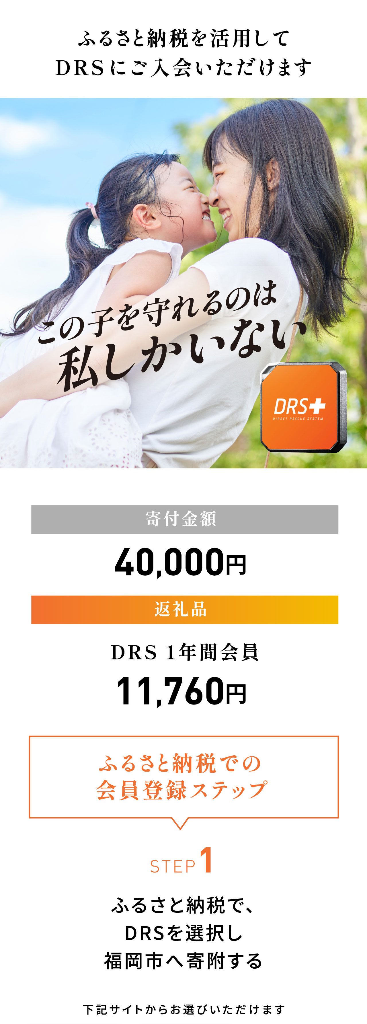 ふるさと納税を活用してココヘリに入会いただけます。寄付金額：33,000円／返礼品：ココヘリ ベーシックプラン 9,900円（登録料3,300円＋年会費6,600円）＜ふるさと納税での会員登録ステップ＞STEP1：ふるさと納税で、ココヘリを選択し福岡市へ寄付する。下記サイトからお選びいただけます。